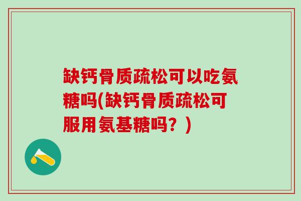 缺钙骨质疏松可以吃氨糖吗(缺钙骨质疏松可服用氨基糖吗？)