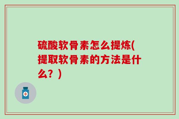 硫酸软骨素怎么提炼(提取软骨素的方法是什么？)