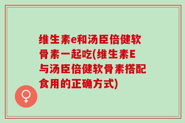 维生素e和汤臣倍健软骨素一起吃(维生素E与汤臣倍健软骨素搭配食用的正确方式)