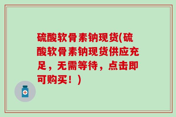 硫酸软骨素钠现货(硫酸软骨素钠现货供应充足，无需等待，点击即可购买！)