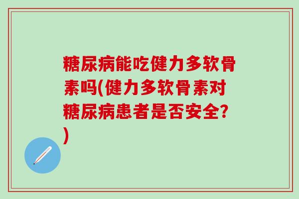 糖尿病能吃健力多软骨素吗(健力多软骨素对糖尿病患者是否安全？)