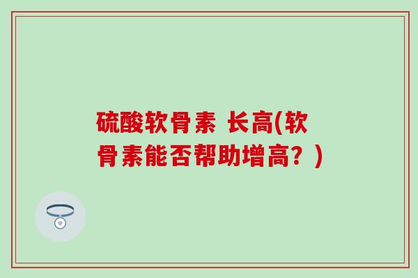 硫酸软骨素 长高(软骨素能否帮助增高？)