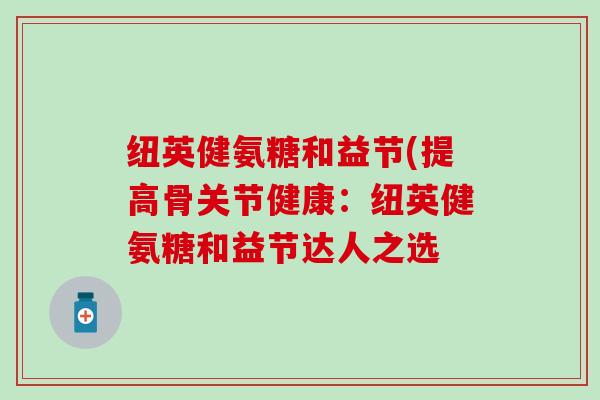 纽英健氨糖和益节(提高骨关节健康:纽英健氨糖和益节达人之选 纽英健氨糖和益节(提高骨关节健康:纽英健氨糖和益节达人之选