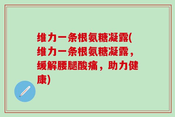 维力一条根氨糖凝露(维力一条根氨糖凝露，缓解腰腿酸痛，助力健康)
