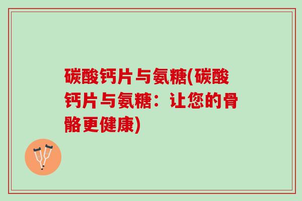 碳酸钙片与氨糖(碳酸钙片与氨糖：让您的骨骼更健康)