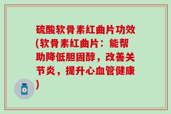 硫酸软骨素红曲片功效(软骨素红曲片：能帮助降低胆固醇，改善关节炎，提升心血管健康)