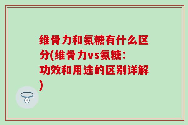 维骨力和氨糖有什么区分(维骨力vs氨糖:功效和用途的区别详解) 维骨力和氨糖有什么区分(维骨力vs氨糖:功效和用途的区别详解)