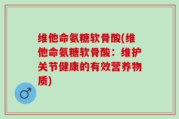 维他命氨糖软骨酸(维他命氨糖软骨酸：维护关节健康的有效营养物质)