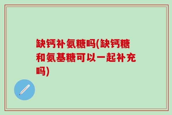 缺钙补氨糖吗(缺钙糖和氨基糖可以一起补充吗)