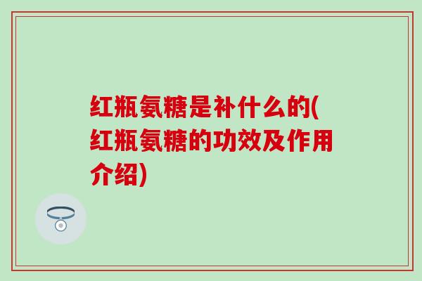 红瓶氨糖是补什么的(红瓶氨糖的功效及作用介绍)