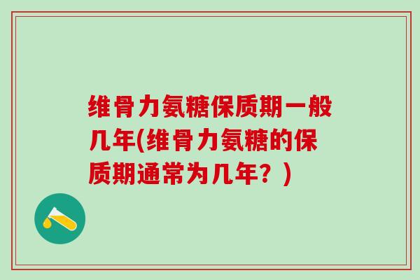 维骨力氨糖保质期一般几年(维骨力氨糖的保质期通常为几年？)