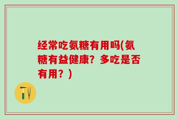 经常吃氨糖有用吗(氨糖有益健康？多吃是否有用？)