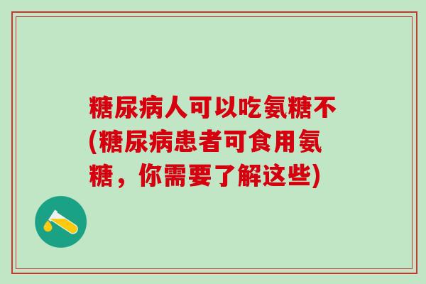糖尿病人可以吃氨糖不(糖尿病患者可食用氨糖，你需要了解这些)
