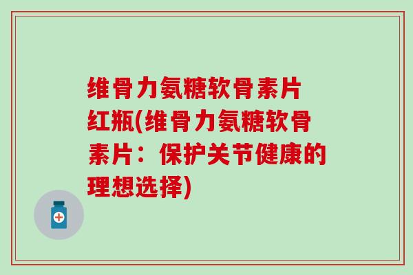 维骨力氨糖软骨素片 红瓶(维骨力氨糖软骨素片:保护关节健康的理想选择) 维骨力氨糖软骨素片 红瓶(维骨力氨糖软骨素片:保护关节健康的理想选择)