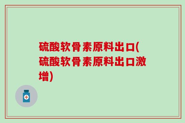 硫酸软骨素原料出口(硫酸软骨素原料出口激增)
