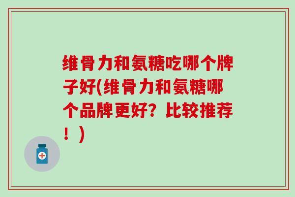 维骨力和氨糖吃哪个牌子好(维骨力和氨糖哪个品牌更好?比较推荐!) 维骨力和氨糖吃哪个牌子好(维骨力和氨糖哪个品牌更好?比较推荐!)