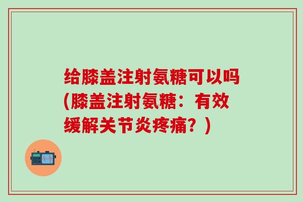 给膝盖注射氨糖可以吗(膝盖注射氨糖：有效缓解关节炎疼痛？)