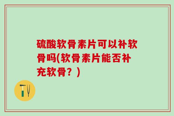 硫酸软骨素片可以补软骨吗(软骨素片能否补充软骨？)