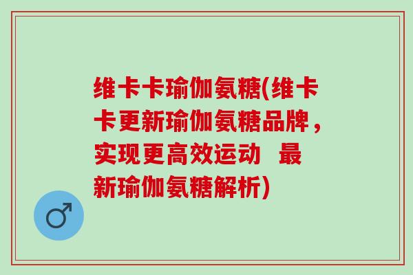 维卡卡瑜伽氨糖(维卡卡更新瑜伽氨糖品牌，实现更高效运动  最新瑜伽氨糖解析)