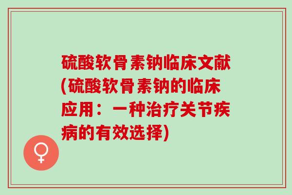硫酸软骨素钠临床文献(硫酸软骨素钠的临床应用：一种治疗关节疾病的有效选择)