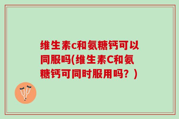 维生素c和氨糖钙可以同服吗(维生素C和氨糖钙可同时服用吗？)