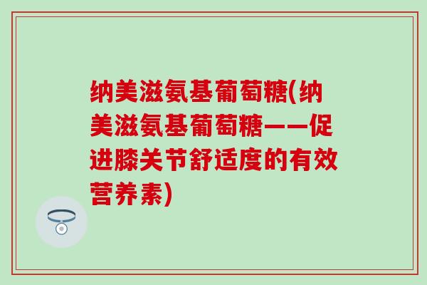 纳美滋氨基葡萄糖(纳美滋氨基葡萄糖——促进膝关节舒适度的有效营养素)
