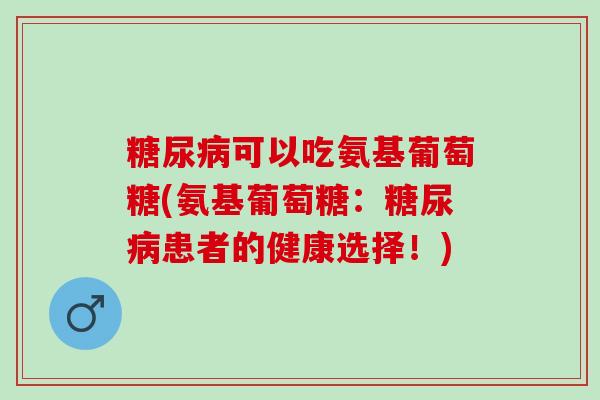 糖尿病可以吃氨基葡萄糖(氨基葡萄糖：糖尿病患者的健康选择！)