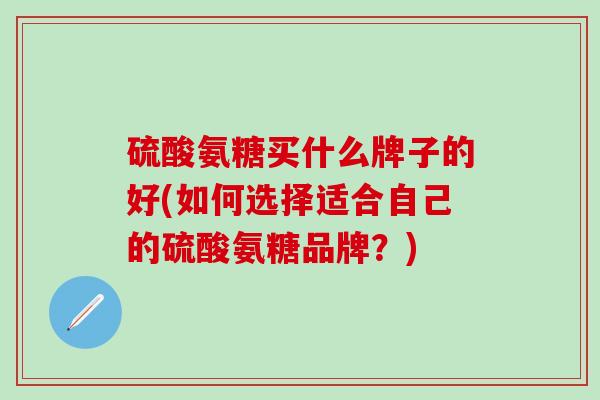硫酸氨糖买什么牌子的好(如何选择适合自己的硫酸氨糖品牌？)