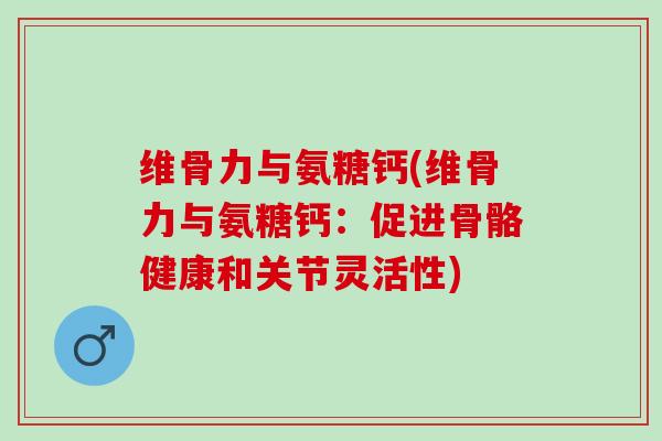 维骨力与氨糖钙(维骨力与氨糖钙：促进骨骼健康和关节灵活性)