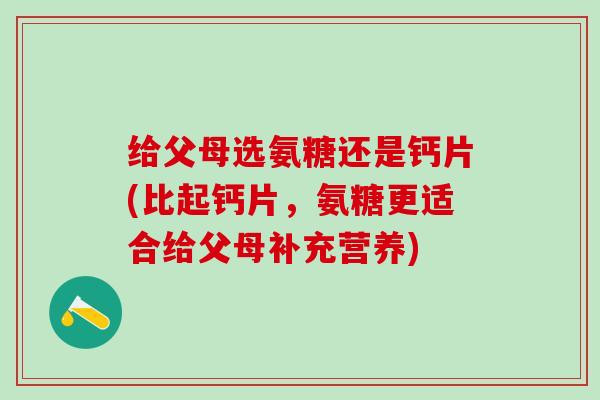 给父母选氨糖还是钙片(比起钙片，氨糖更适合给父母补充营养)