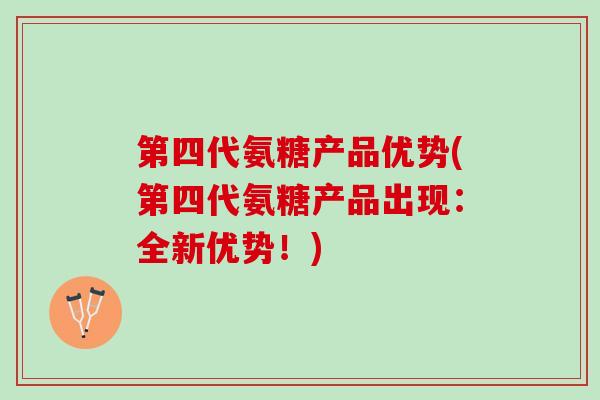 第四代氨糖产品优势(第四代氨糖产品出现：全新优势！)