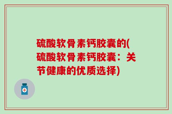硫酸软骨素钙胶囊的(硫酸软骨素钙胶囊：关节健康的优质选择)