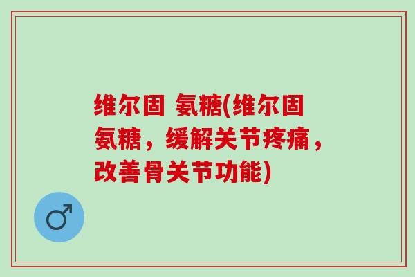 维尔固 氨糖(维尔固氨糖，缓解关节疼痛，改善骨关节功能)
