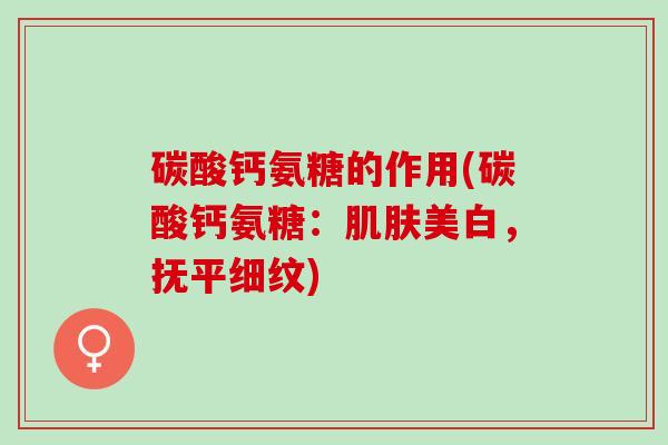 碳酸钙氨糖的作用(碳酸钙氨糖：肌肤美白，抚平细纹)