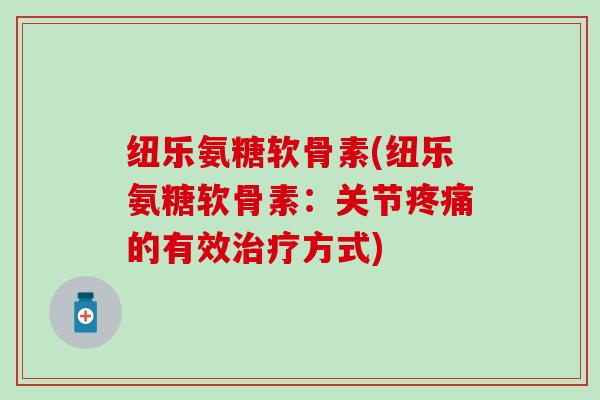 纽乐氨糖软骨素(纽乐氨糖软骨素:关节的有效方式) 纽乐氨糖软骨素(纽乐氨糖软骨素:关节的有效方式)