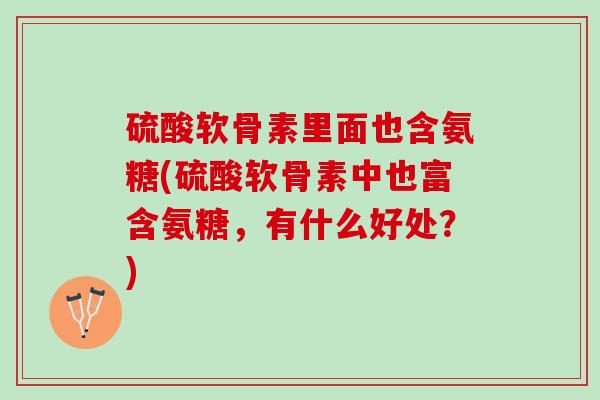 硫酸软骨素里面也含氨糖(硫酸软骨素中也富含氨糖，有什么好处？)