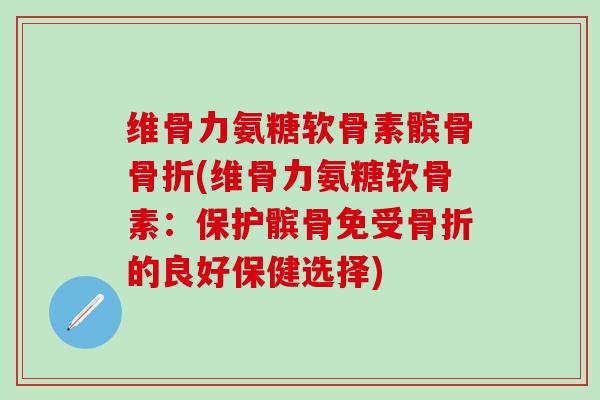 维骨力氨糖软骨素髌骨骨折(维骨力氨糖软骨素：保护髌骨免受骨折的良好保健选择)