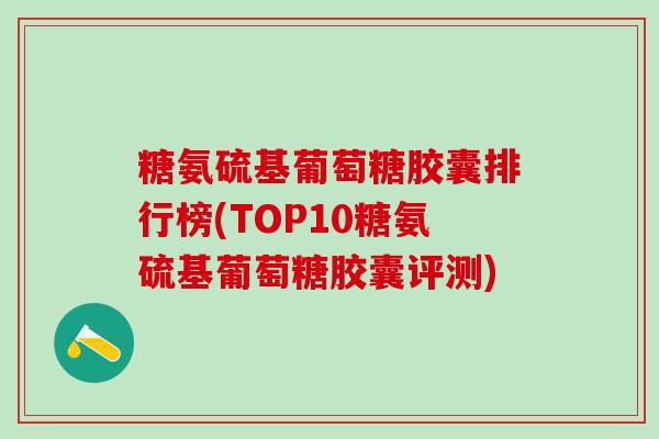 糖氨硫基葡萄糖胶囊排行榜(TOP10糖氨硫基葡萄糖胶囊评测)