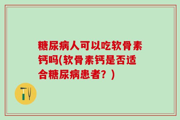 糖尿病人可以吃软骨素钙吗(软骨素钙是否适合糖尿病患者？)