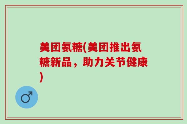 美团氨糖(美团推出氨糖新品，助力关节健康)