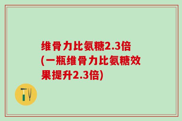 维骨力比氨糖2.3倍(一瓶维骨力比氨糖效果提升2.3倍)