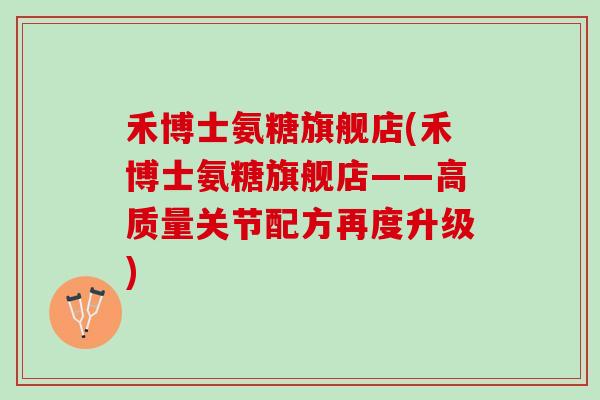 禾博士氨糖旗舰店(禾博士氨糖旗舰店——高质量关节配方再度升级)