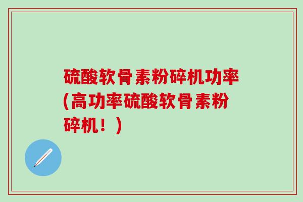 硫酸软骨素粉碎机功率(高功率硫酸软骨素粉碎机！)