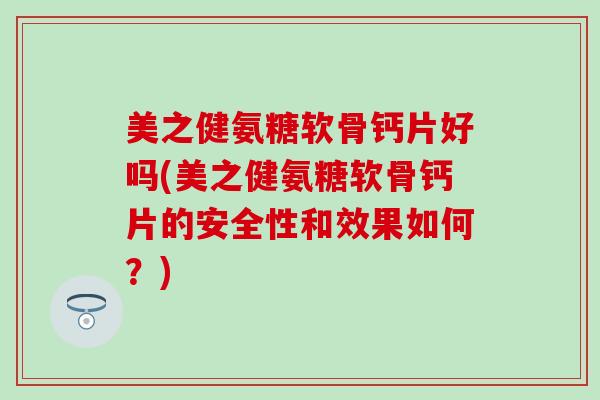 美之健氨糖软骨钙片好吗(美之健氨糖软骨钙片的安全性和效果如何？)