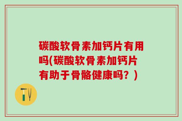碳酸软骨素加钙片有用吗(碳酸软骨素加钙片有助于骨骼健康吗？)
