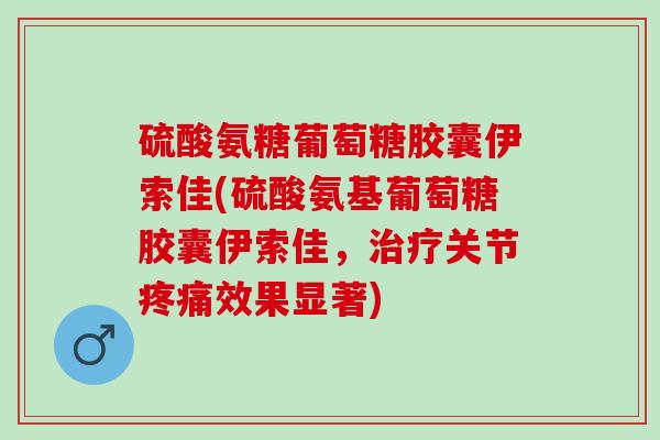 硫酸氨糖葡萄糖胶囊伊索佳(硫酸氨基葡萄糖胶囊伊索佳，治疗关节疼痛效果显著)