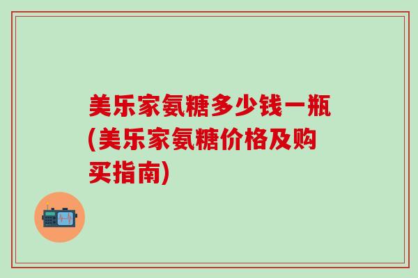 美乐家氨糖多少钱一瓶(美乐家氨糖价格及购买指南)