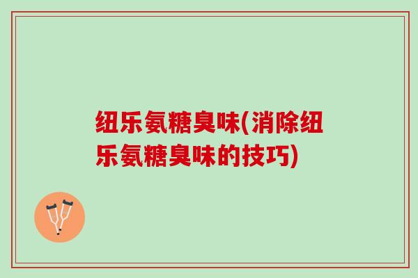 纽乐氨糖臭味(消除纽乐氨糖臭味的技巧)