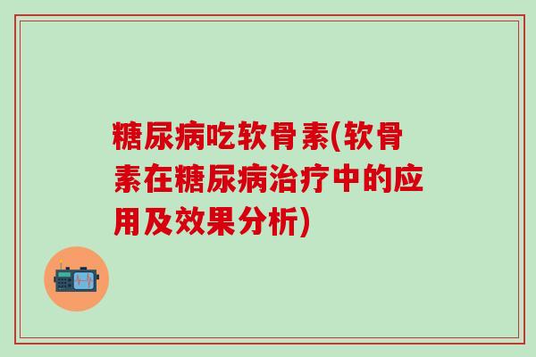 糖尿病吃软骨素(软骨素在糖尿病治疗中的应用及效果分析)