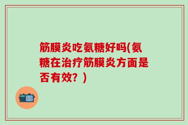 筋膜炎吃氨糖好吗(氨糖在治疗筋膜炎方面是否有效？)